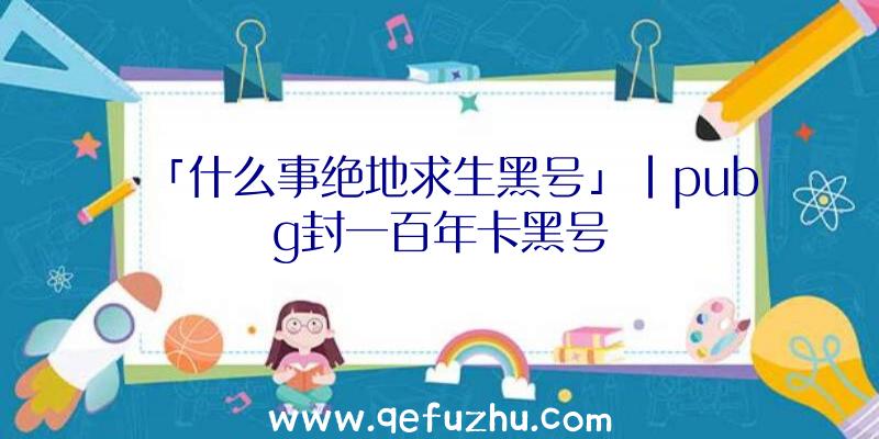 「什么事绝地求生黑号」|pubg封一百年卡黑号